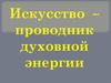 Искусство - проводник духовной энергии. Сила искусства
