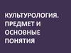 Культурология. Предмет и основные понятия