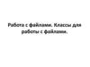 Работа с файлами. Классы для работы с файлами