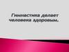 Гимнастика делает человека здоровым