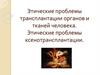Этические проблемы трансплантации органов и тканей человека. Этические проблемы ксенотрансплантации