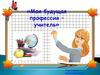«Моя будущая профессия – учитель»