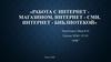 Работа с интернет магазином, интернет - СМИ, интернет - библиотекой
