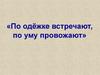 По одежке встречают, по  уму провожают