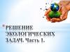Решение экологические задач  (часть 1)