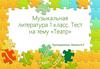 Музыкальная литература. 1 класс. Тест на тему «Театр»