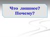 Что лишнее? Почему?