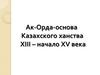 Ак-Орда-основа Казахского ханства XIII – начало XV века