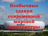 Необычные здания современной мировой архитектуры. 7 класс