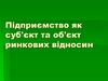 Підприємство як суб'єкт та об'єкт ринкових відносин