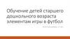 Обучение детей старшего дошкольного возраста элементам игры в футбол