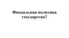 Фискальная политика государства?
