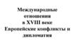 Международные отношения в XVIII веке Европейские конфликты и дипломатия