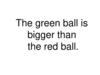 The green ball is bigger than the red ball