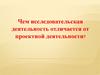 Чем исследовательская деятельность отличается от проектной деятельности?