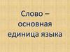 Слово – основная единица языка