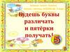Будешь буквы различать и пятёрки получать!