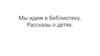 Мы идем в библиотеку. Рассказы о детях
