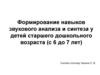Формирование навыков звукового анализа и синтеза (с 6 до 7 лет)