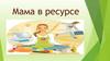Мама в ресурсе
