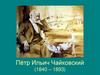 Пётр Ильич Чайковский (1840 – 1893)