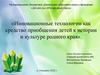 Инновационные технологии как средство приобщения детей к истории и культуре родного края