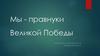 Мы - правнуки Великой Победы
