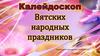 Калейдоскоп. Вятских народных праздников