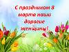 С праздником 8 Марта наши дорогие женщины!