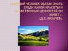 "Каждый человек обязан знать среди какой красоты и нравственных ценностей он живет"