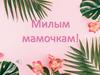 Милым мамочкам!