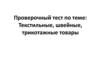 Проверочный тест по теме: Текстильные, швейные, трикотажные товары