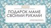 Подарок маме своими руками