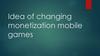 Idea of changing monetization mobile games
