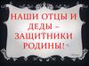Наши отцы и деды - защитники Родины!