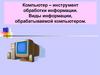 Компьютер – инструмент обработки информации. Виды информации, обрабатываемой компьютером