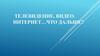 Телевидение, видео, интернет… Что дальше?
