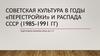 Советская культура в годы «Перестройки» и распада СССР (1985-1991 гг.)