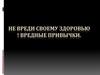 Не вреди своему здоровью ! Вредные привычки
