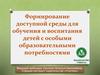 Формирование доступной среды для обучения и воспитания детей с особыми образовательными потребностями