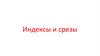 Индексы и срезы