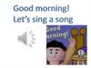 Good morning! Let’s sing a song