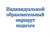 Индивидуальный образовательный маршрут педагога