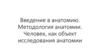 Введение в анатомию. Методология анатомии. Человек, как объект исследования анатомии