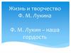 Жизнь и творчество Ф.М. Лукина Ф.М. Лукин – наша гордость