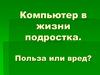 Компьютер в жизни подростка. Польза или вред?