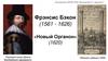 Фрэнсис Бэкон (1561 - 1626) «Новый Органон» (1620)
