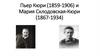 Пьер Кюри (1859-1906) и Мария Склодовская-Кюри (1867-1934)
