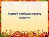 Ржаной хлебушко калачу дедушка