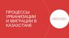 Процессы урбанизации и миграции в Казахстане